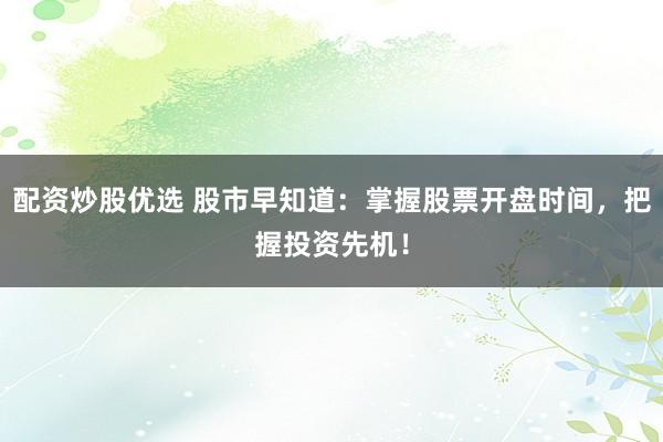 配资炒股优选 股市早知道：掌握股票开盘时间，把握投资先机！