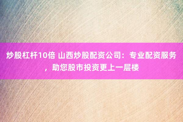 炒股杠杆10倍 山西炒股配资公司：专业配资服务，助您股市投资更上一层楼