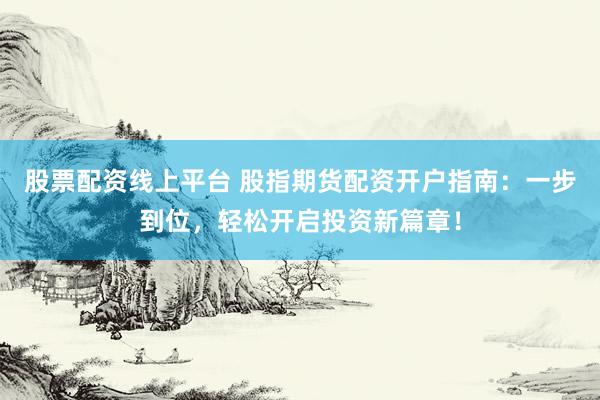 股票配资线上平台 股指期货配资开户指南：一步到位，轻松开启投资新篇章！