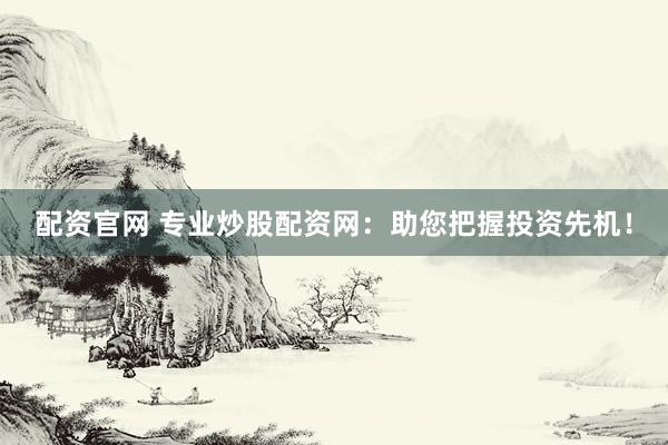 配资官网 专业炒股配资网：助您把握投资先机！