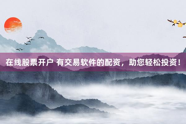 在线股票开户 有交易软件的配资，助您轻松投资！