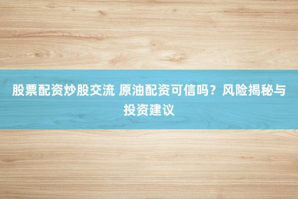 股票配资炒股交流 原油配资可信吗？风险揭秘与投资建议