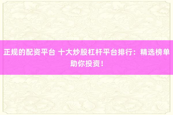 正规的配资平台 十大炒股杠杆平台排行：精选榜单助你投资！