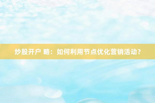 炒股开户 略：如何利用节点优化营销活动？