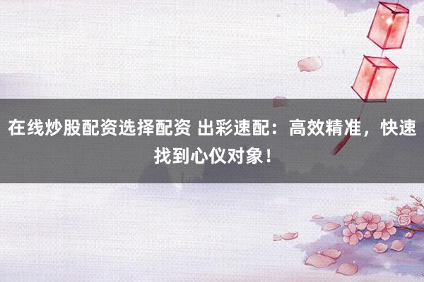 在线炒股配资选择配资 出彩速配：高效精准，快速找到心仪对象！