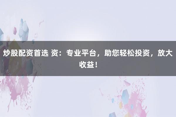 炒股配资首选 资：专业平台，助您轻松投资，放大收益！
