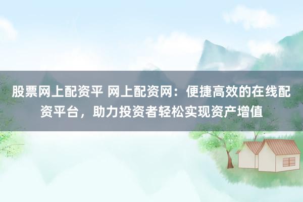 股票网上配资平 网上配资网：便捷高效的在线配资平台，助力投资者轻松实现资产增值