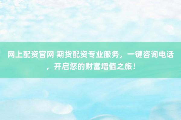 网上配资官网 期货配资专业服务，一键咨询电话，开启您的财富增值之旅！