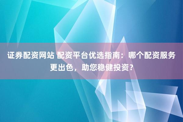 证券配资网站 配资平台优选指南：哪个配资服务更出色，助您稳健投资？