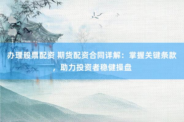 办理股票配资 期货配资合同详解：掌握关键条款，助力投资者稳健操盘