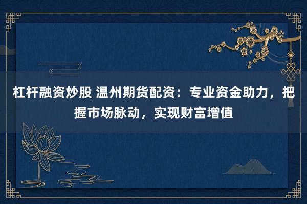 杠杆融资炒股 温州期货配资：专业资金助力，把握市场脉动，实现财富增值