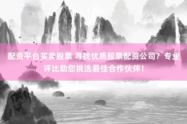 配资平台买卖股票 寻找优质股票配资公司？专业评比助您挑选最佳合作伙伴！