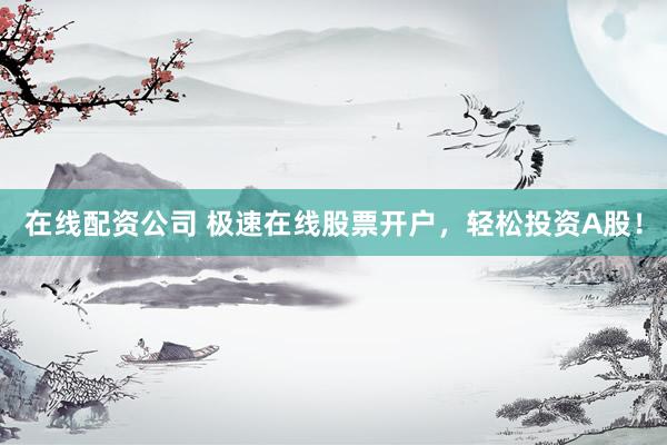 在线配资公司 极速在线股票开户，轻松投资A股！