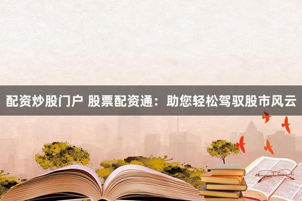 配资炒股门户 股票配资通：助您轻松驾驭股市风云