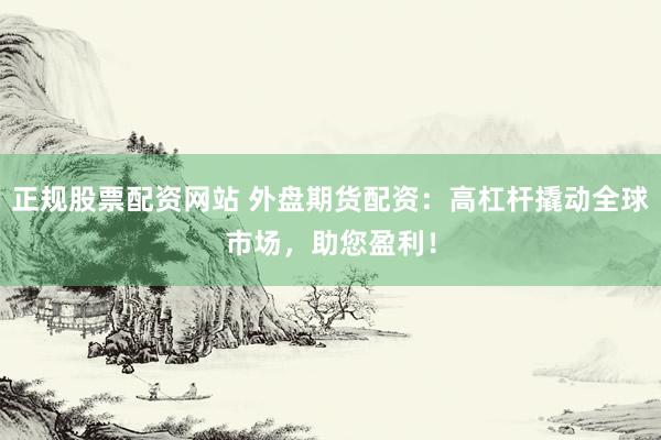 正规股票配资网站 外盘期货配资：高杠杆撬动全球市场，助您盈利！