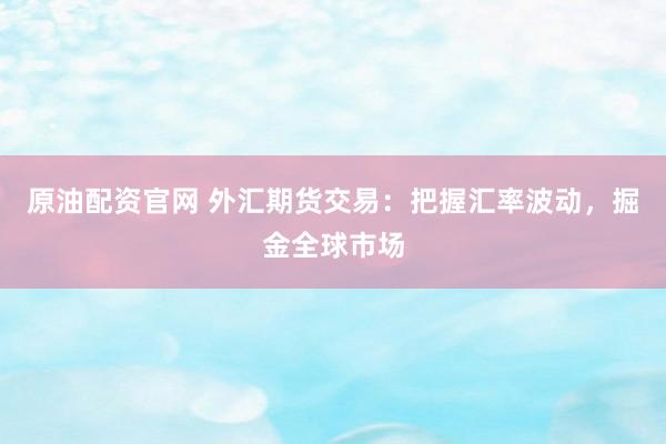 原油配资官网 外汇期货交易：把握汇率波动，掘金全球市场