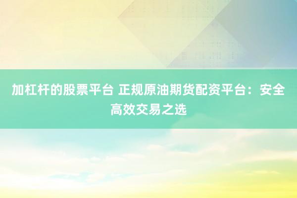 加杠杆的股票平台 正规原油期货配资平台：安全高效交易之选