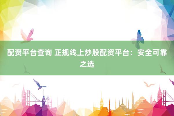配资平台查询 正规线上炒股配资平台：安全可靠之选