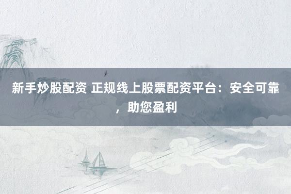 新手炒股配资 正规线上股票配资平台：安全可靠，助您盈利