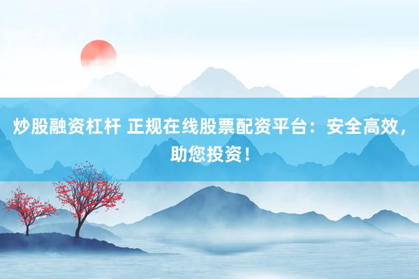 炒股融资杠杆 正规在线股票配资平台：安全高效，助您投资！