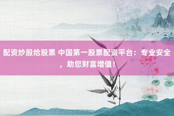 配资炒股给股票 中国第一股票配资平台：专业安全，助您财富增值！