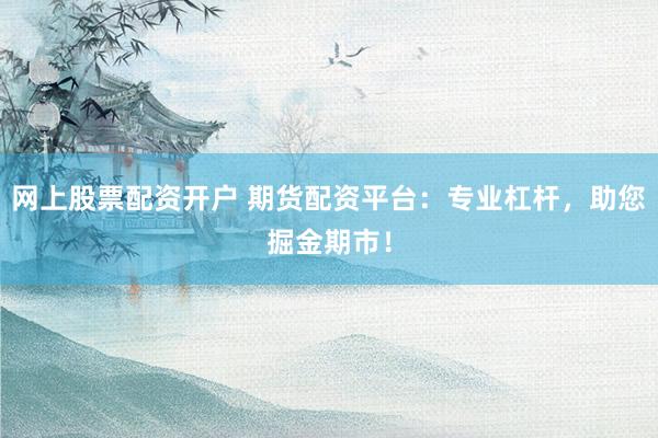 网上股票配资开户 期货配资平台：专业杠杆，助您掘金期市！
