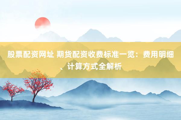 股票配资网址 期货配资收费标准一览：费用明细、计算方式全解析