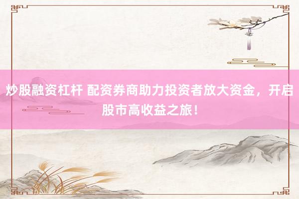 炒股融资杠杆 配资券商助力投资者放大资金，开启股市高收益之旅！