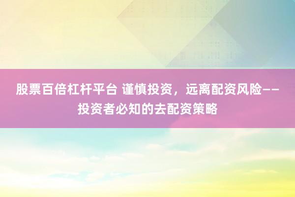 股票百倍杠杆平台 谨慎投资，远离配资风险——投资者必知的去配资策略