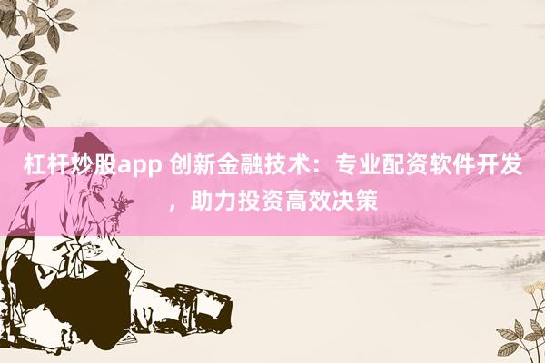 杠杆炒股app 创新金融技术：专业配资软件开发，助力投资高效决策