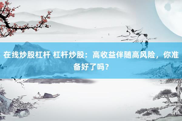 在线炒股杠杆 杠杆炒股：高收益伴随高风险，你准备好了吗？