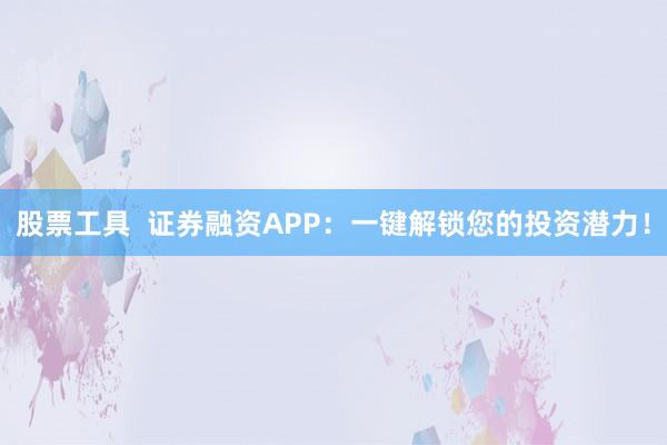 股票工具  证券融资APP：一键解锁您的投资潜力！