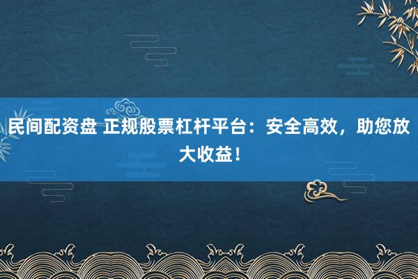 民间配资盘 正规股票杠杆平台：安全高效，助您放大收益！