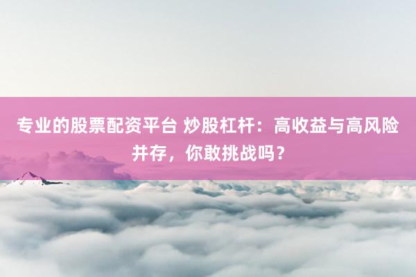 专业的股票配资平台 炒股杠杆：高收益与高风险并存，你敢挑战吗？
