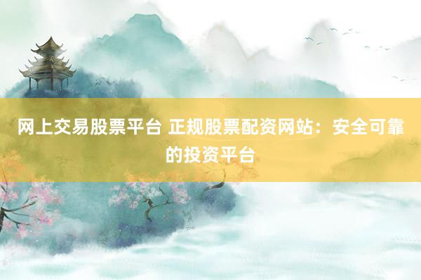 网上交易股票平台 正规股票配资网站：安全可靠的投资平台