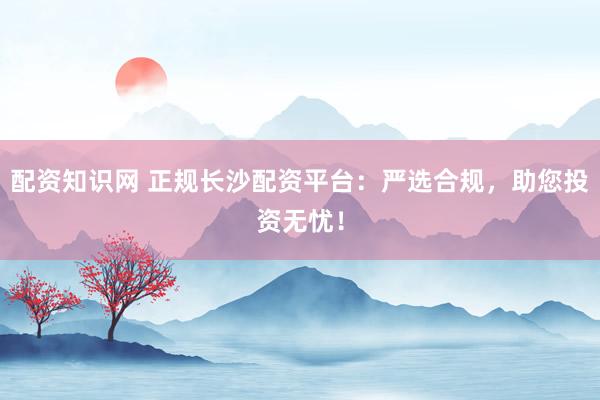 配资知识网 正规长沙配资平台：严选合规，助您投资无忧！