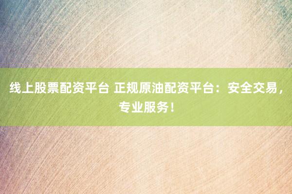 线上股票配资平台 正规原油配资平台：安全交易，专业服务！