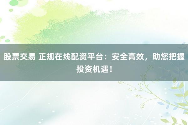 股票交易 正规在线配资平台：安全高效，助您把握投资机遇！