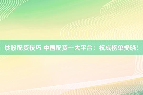 炒股配资技巧 中国配资十大平台：权威榜单揭晓！