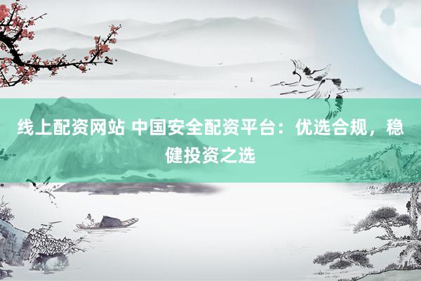 线上配资网站 中国安全配资平台：优选合规，稳健投资之选