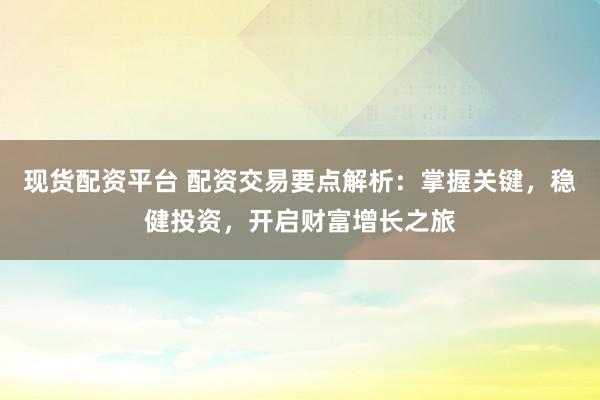 现货配资平台 配资交易要点解析：掌握关键，稳健投资，开启财富增长之旅