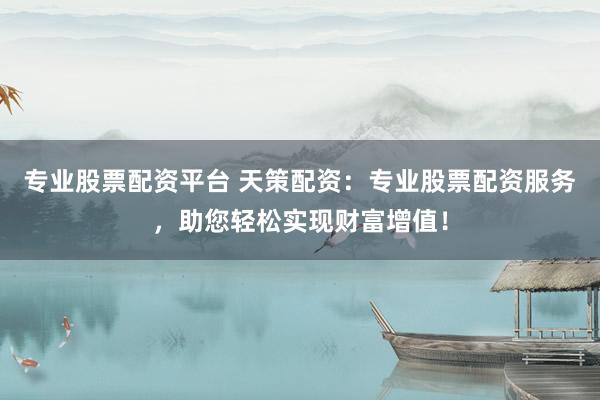 专业股票配资平台 天策配资：专业股票配资服务，助您轻松实现财富增值！