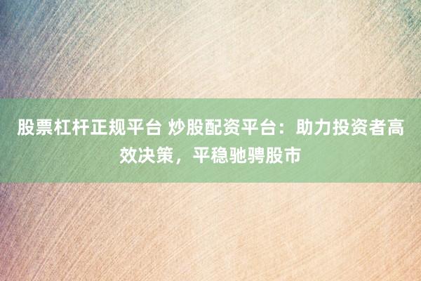 股票杠杆正规平台 炒股配资平台：助力投资者高效决策，平稳驰骋股市