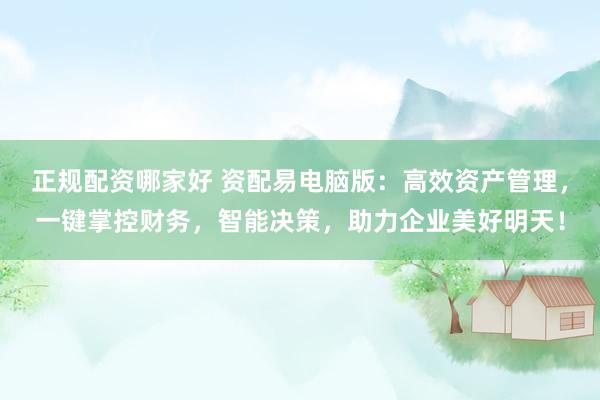 正规配资哪家好 资配易电脑版：高效资产管理，一键掌控财务，智能决策，助力企业美好明天！