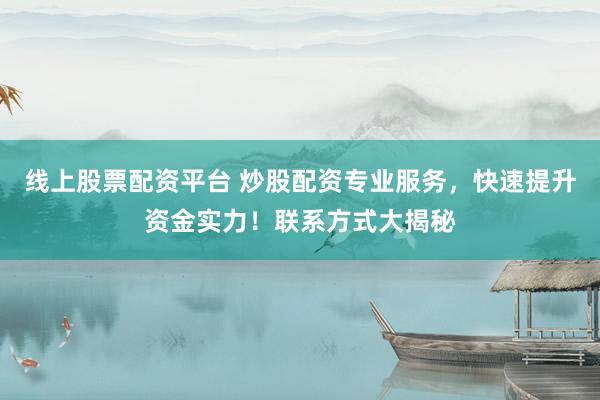 线上股票配资平台 炒股配资专业服务，快速提升资金实力！联系方式大揭秘