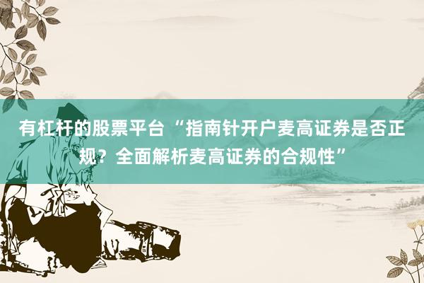 有杠杆的股票平台 “指南针开户麦高证券是否正规？全面解析麦高证券的合规性”