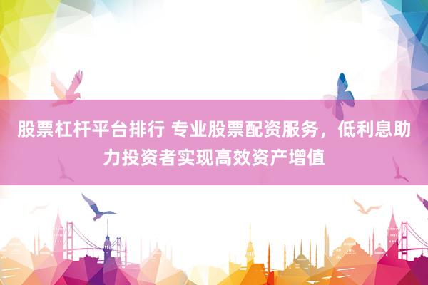 股票杠杆平台排行 专业股票配资服务，低利息助力投资者实现高效资产增值