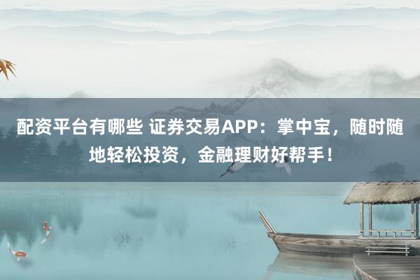 配资平台有哪些 证券交易APP：掌中宝，随时随地轻松投资，金融理财好帮手！