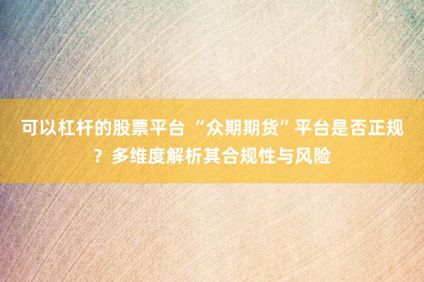 可以杠杆的股票平台 “众期期货”平台是否正规？多维度解析其合规性与风险