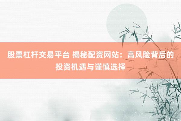 股票杠杆交易平台 揭秘配资网站：高风险背后的投资机遇与谨慎选择